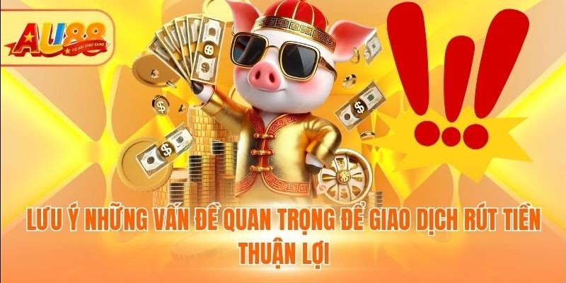 Rút Tiền Au88 - Nhanh Chóng, Đơn Giản Và Tuyệt Đối An Toàn Lưu ý những vấn đề quan trọng để giao dịch rút tiền thuận lợi